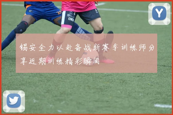 锡安全力以赴备战新赛季训练师分享近期训练精彩瞬间