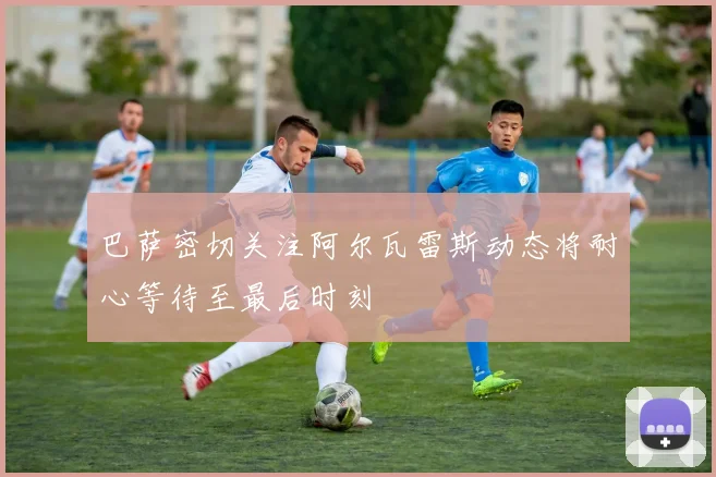 巴萨密切关注阿尔瓦雷斯动态将耐心等待至最后时刻