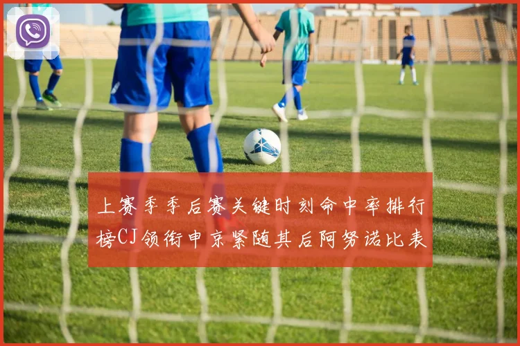上赛季季后赛关键时刻命中率排行榜CJ领衔申京紧随其后阿努诺比表现不俗