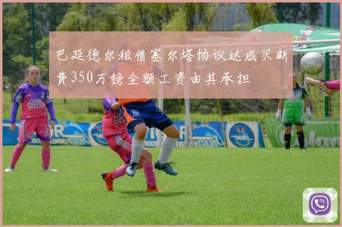 巴延德尔租借塞尔塔协议达成买断费350万镑全额工资由其承担